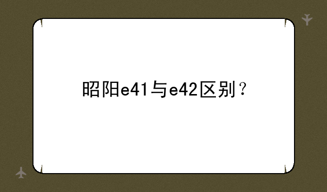 昭阳e41与e42区别？