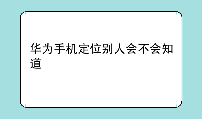 华为手机定位别人会不会知道