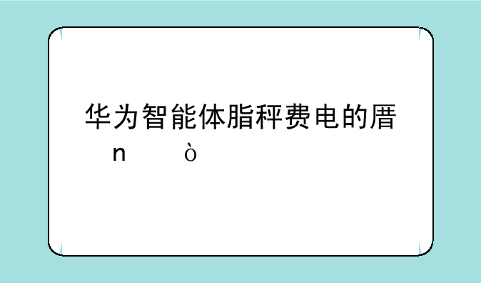 华为智能体脂秤费电的原因？