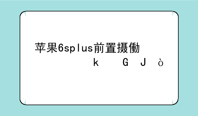 苹果6splus前置摄像头多少钱？