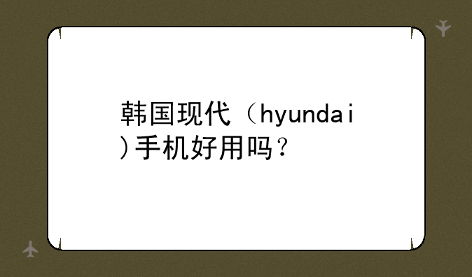 韩国现代（hyundai)手机好用吗？