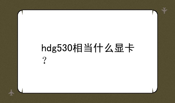 hdg530相当什么显卡？