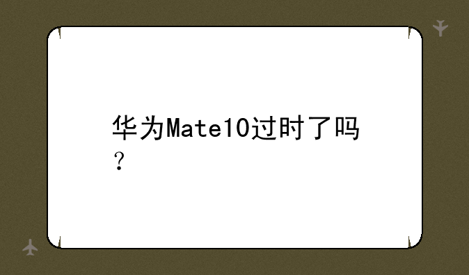 华为Mate10过时了吗？