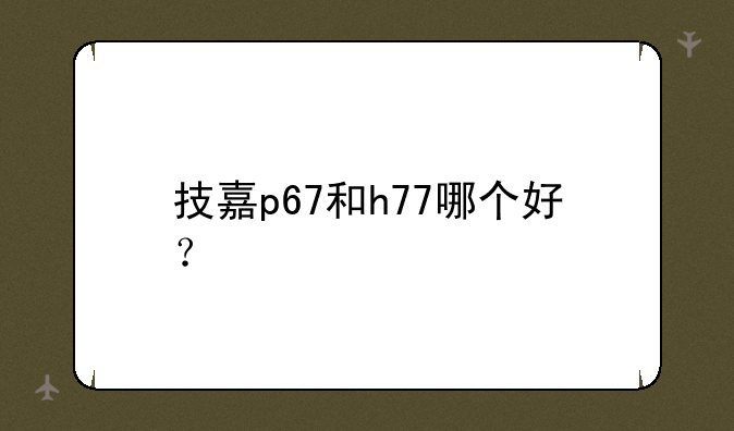 技嘉p67和h77哪个好？
