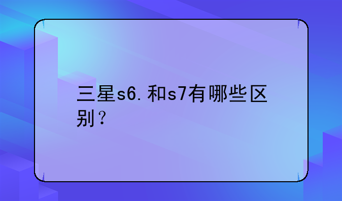 三星s6.和s7有哪些区别？