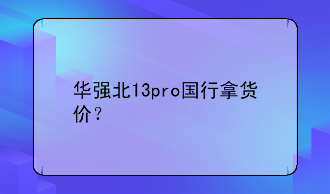 华强北13pro国行拿货价？