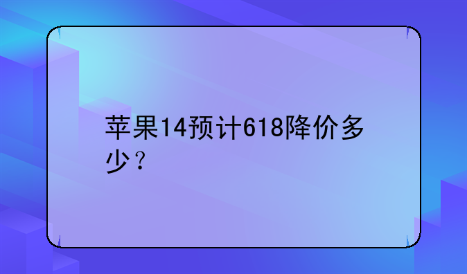 苹果14预计618降价多少？