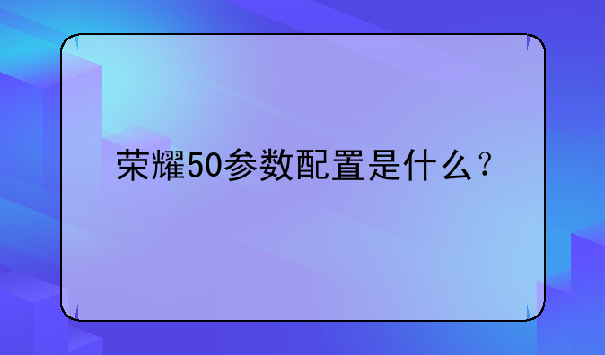 荣耀50参数配置是什么？