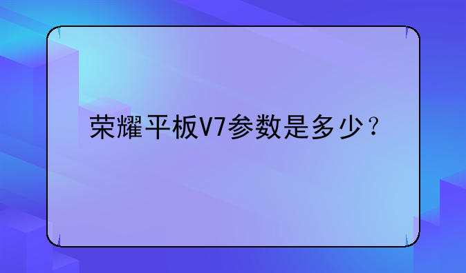 荣耀平板V7参数是多少？