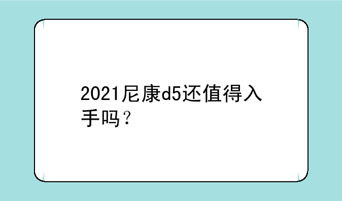 2021尼康d5还值得入手吗？