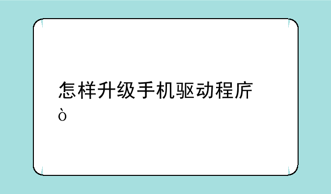 怎样升级手机驱动程序？