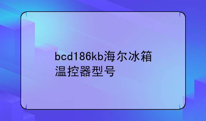 bcd186kb海尔冰箱温控器型号