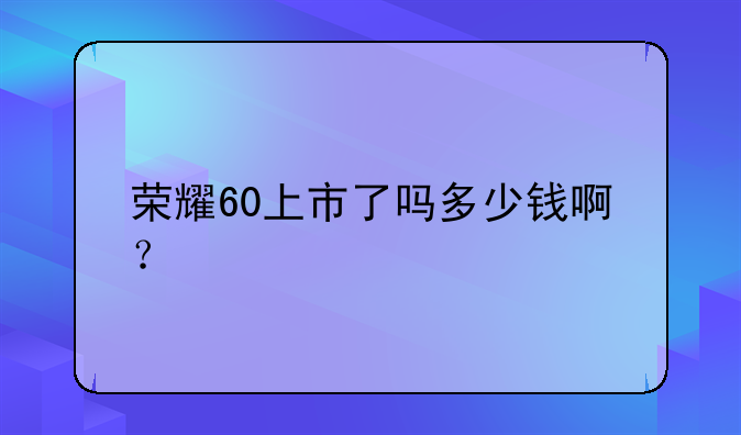 荣耀60上市了吗多少钱啊？