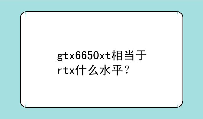 gtx6650xt相当于rtx什么水平？