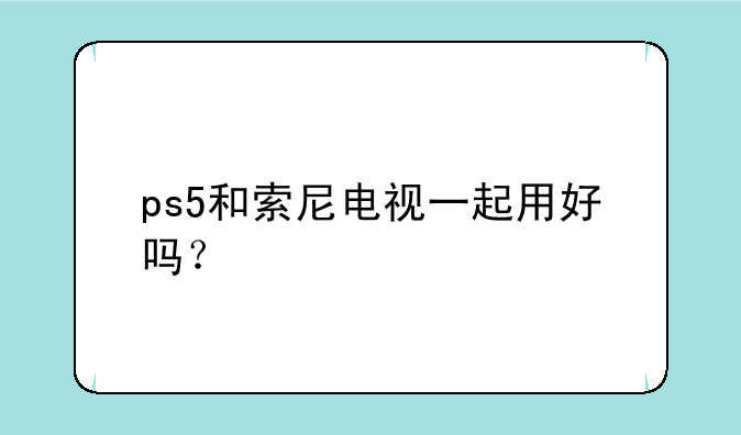 ps5和索尼电视一起用好吗？