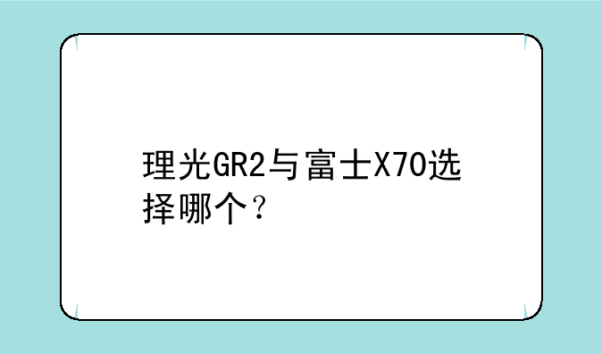 理光GR2与富士X70选择哪个？