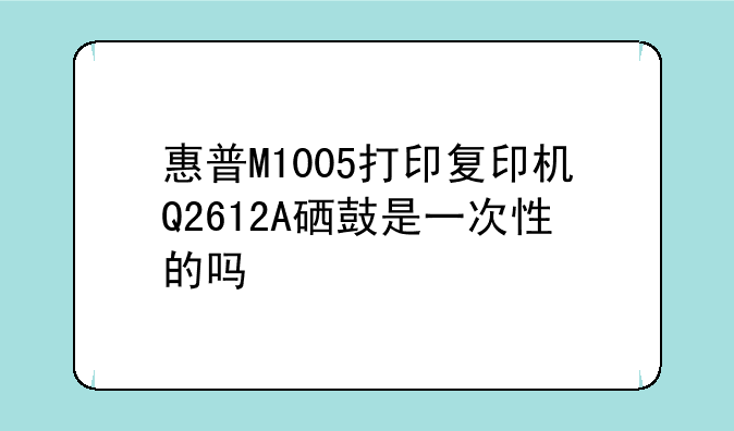 惠普M1005打印复印机Q2612A硒鼓是一次性的吗