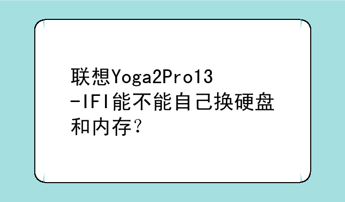联想Yoga2Pro13-IFI能不能自己换硬盘和内存？
