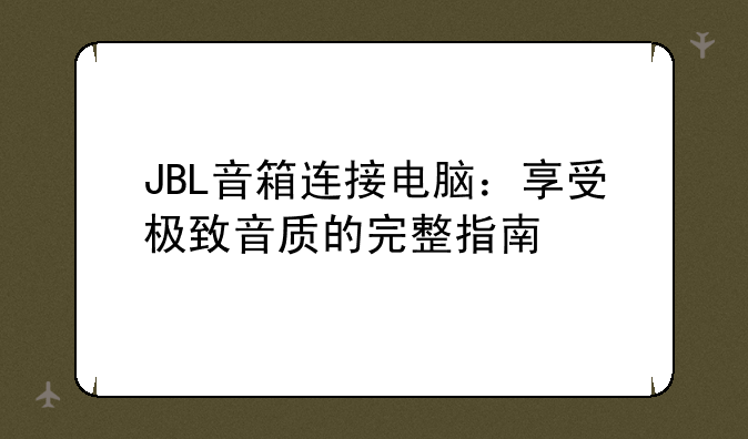 JBL音箱连接电脑：享受极致音质的完整指南
