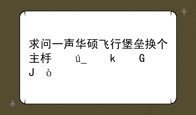 求问一声华硕飞行堡垒换个主板得多少钱？