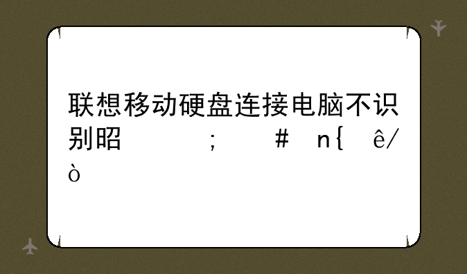 联想移动硬盘连接电脑不识别是怎么回事？