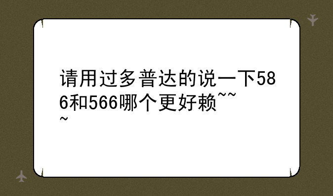 请用过多普达的说一下586和566哪个更好赖~~~
