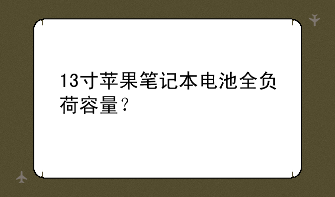 13寸苹果笔记本电池全负荷容量？