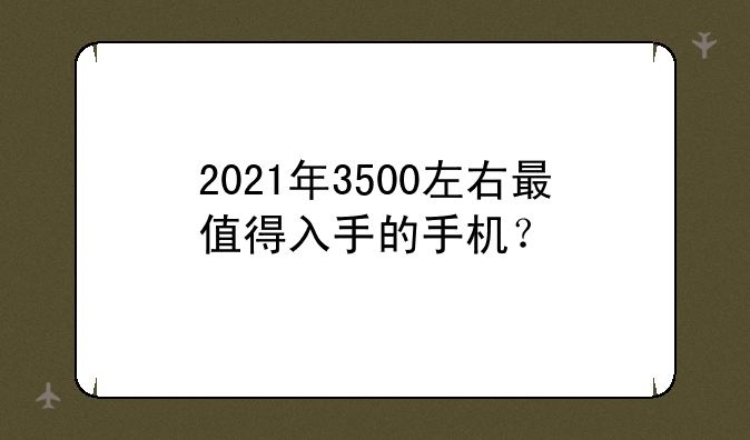 2021年3500左右最值得入手的手机？