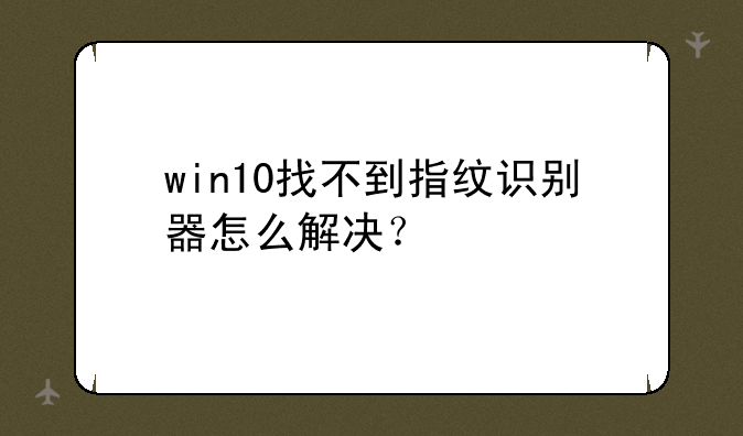 win10找不到指纹识别器怎么解决？