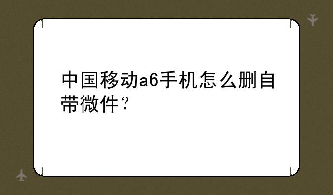 中国移动a6手机怎么删自带微件？