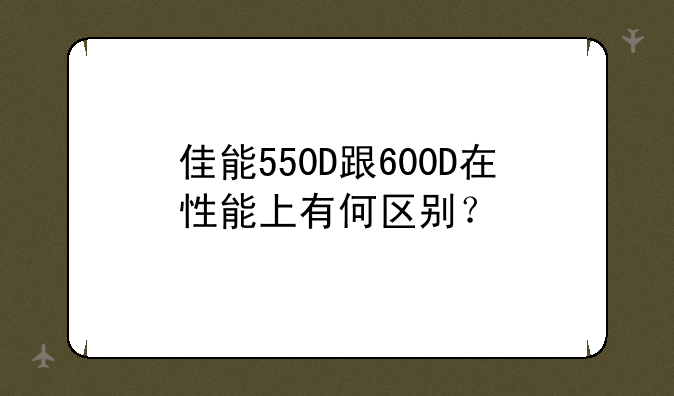 佳能550D跟600D在性能上有何区别？