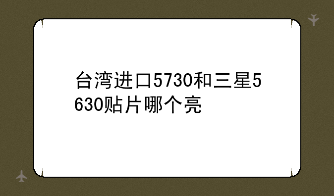 台湾进口5730和三星5630贴片哪个亮