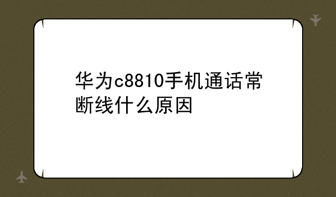 华为c8810手机通话常断线什么原因