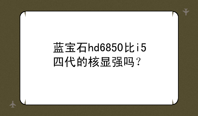 蓝宝石hd6850比i5四代的核显强吗？
