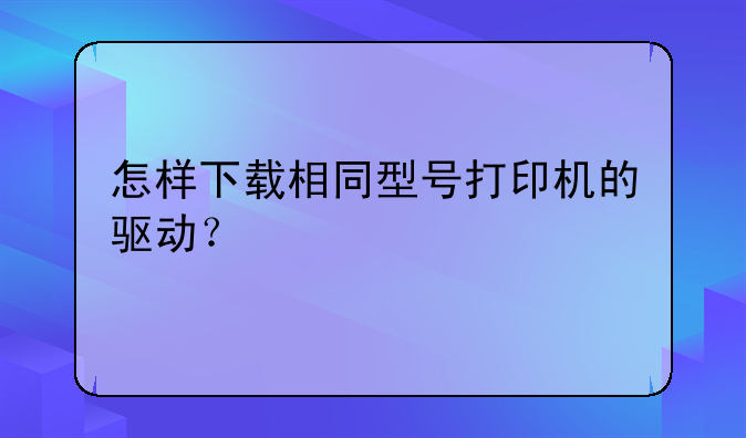怎样下载相同型号打印机的驱动？