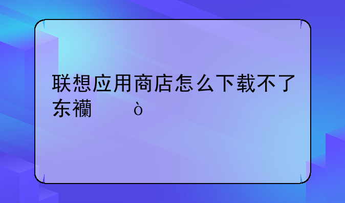 联想应用商店怎么下载不了东西？