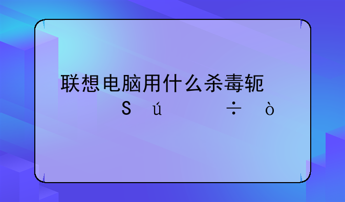 联想电脑用什么杀毒软件比较好？