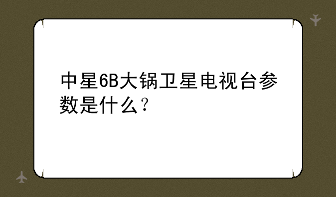 中星6B大锅卫星电视台参数是什么？