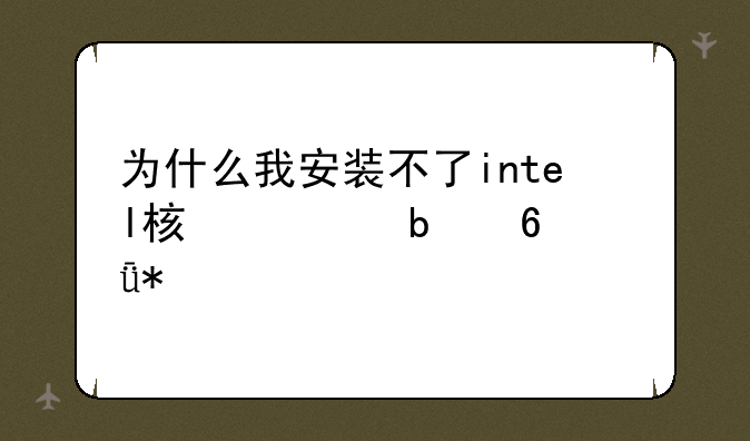 为什么我安装不了intel核心显卡驱动