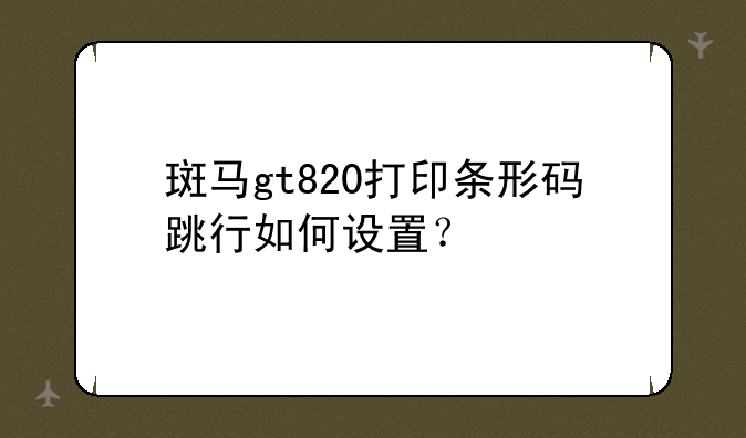 斑马gt820打印条形码跳行如何设置？