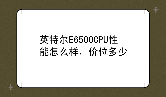 英特尔E6500CPU性能怎么样，价位多少