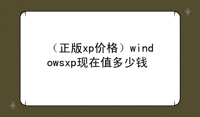 （正版xp价格）windowsxp现在值多少钱