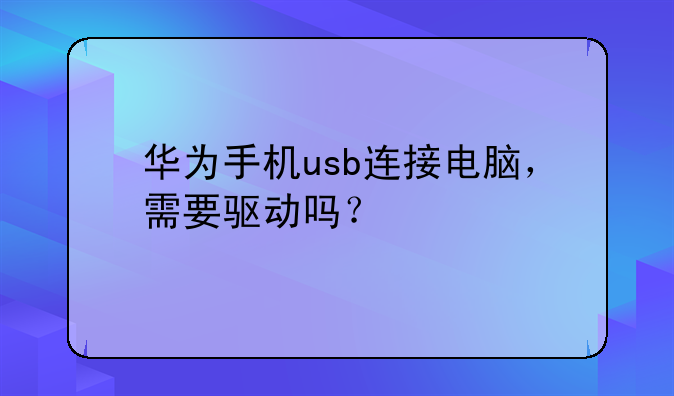 华为手机usb连接电脑，需要驱动吗？