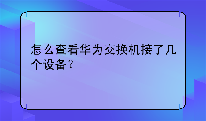 怎么查看华为交换机接了几个设备？