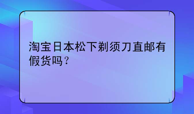 淘宝日本松下剃须刀直邮有假货吗？