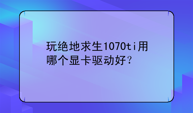 玩绝地求生1070ti用哪个显卡驱动好？