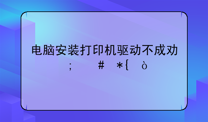 电脑安装打印机驱动不成功怎么办？