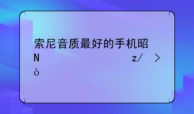 索尼音质最好的手机是哪一款型号？