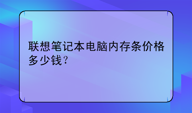 联想笔记本电脑内存条价格多少钱？