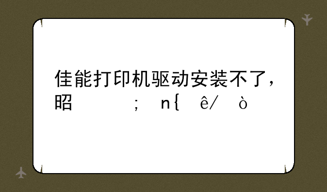佳能打印机驱动安装不了，是怎回事？